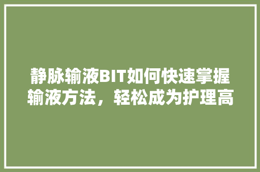 静脉输液BIT如何快速掌握输液方法，轻松成为护理高手！