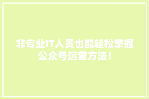 非专业IT人员也能轻松掌握公众号运营方法！