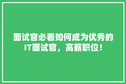 面试官必看如何成为优秀的IT面试官，高薪职位！