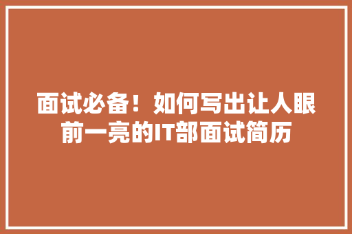 面试必备！如何写出让人眼前一亮的IT部面试简历