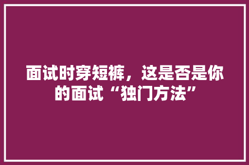 面试时穿短裤，这是否是你的面试“独门方法”