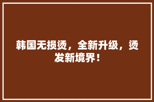 韩国无损烫，全新升级，烫发新境界！ 神马SEO