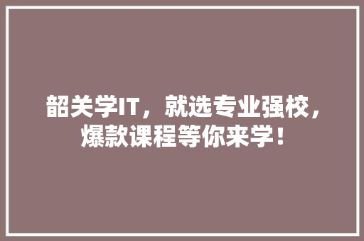 韶关学IT，就选专业强校，爆款课程等你来学！