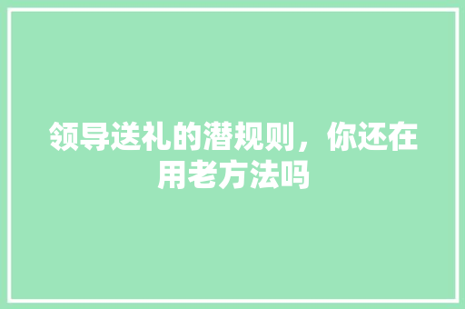 领导送礼的潜规则，你还在用老方法吗
