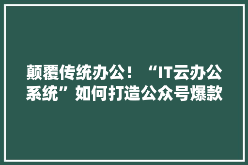 颠覆传统办公！“IT云办公系统”如何打造公众号爆款