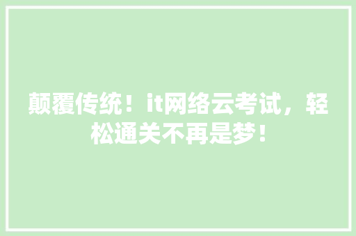 颠覆传统！it网络云考试，轻松通关不再是梦！