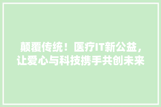 颠覆传统！医疗IT新公益，让爱心与科技携手共创未来！