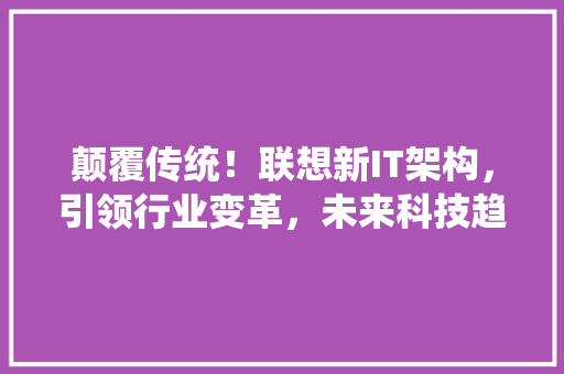 颠覆传统！联想新IT架构，引领行业变革，未来科技趋势