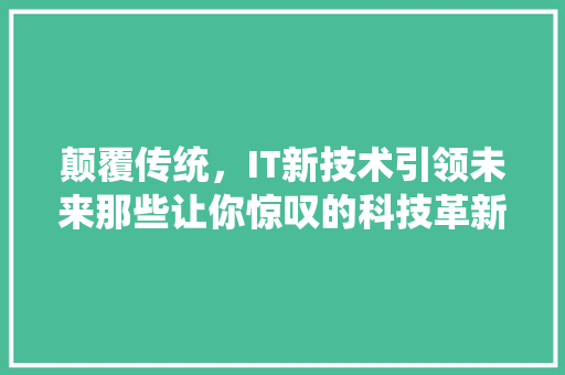 颠覆传统，IT新技术引领未来那些让你惊叹的科技革新！