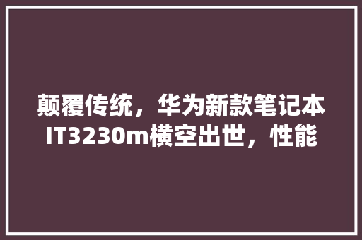 颠覆传统，华为新款笔记本IT3230m横空出世，性能炸裂，你值得拥有！