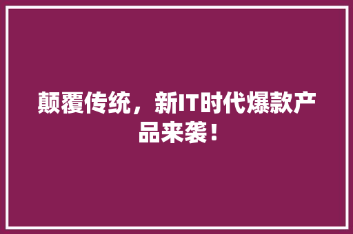 颠覆传统，新IT时代爆款产品来袭！