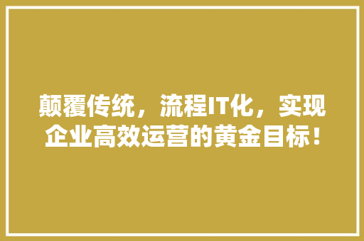 颠覆传统，流程IT化，实现企业高效运营的黄金目标！
