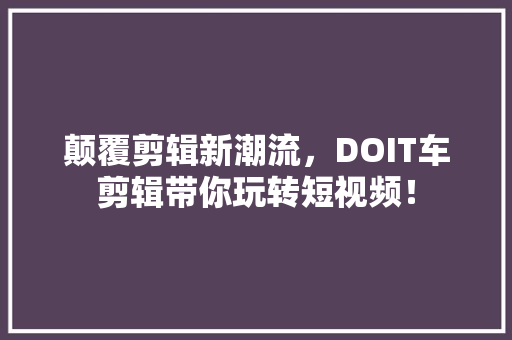 颠覆剪辑新潮流，DOIT车剪辑带你玩转短视频！