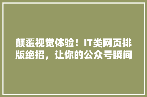 颠覆视觉体验！IT类网页排版绝招，让你的公众号瞬间爆款！