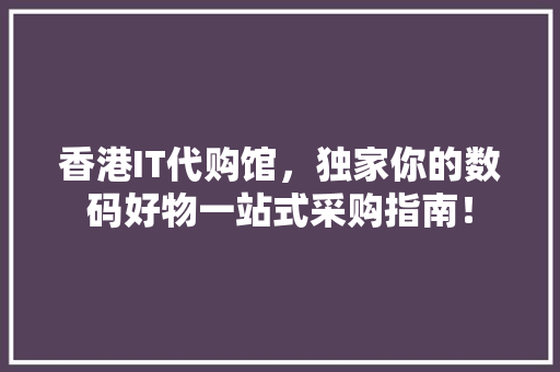 香港IT代购馆，独家你的数码好物一站式采购指南！