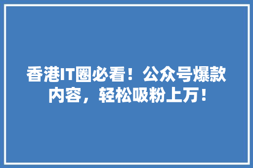 香港IT圈必看！公众号爆款内容，轻松吸粉上万！