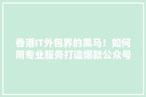 香港IT外包界的黑马！如何用专业服务打造爆款公众号！