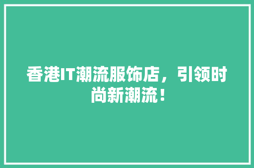 香港IT潮流服饰店，引领时尚新潮流！