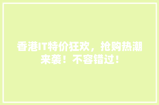 香港IT特价狂欢，抢购热潮来袭！不容错过！