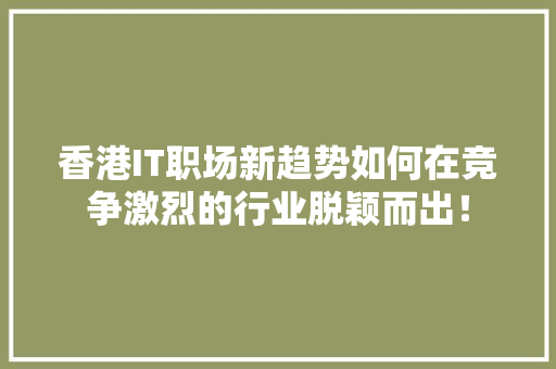 香港IT职场新趋势如何在竞争激烈的行业脱颖而出！