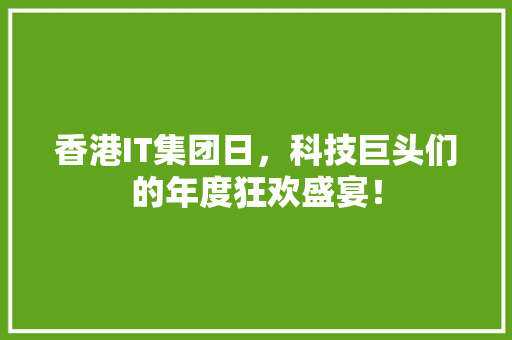 香港IT集团日，科技巨头们的年度狂欢盛宴！