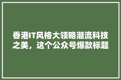 香港IT风格大领略潮流科技之美，这个公众号爆款标题必火！