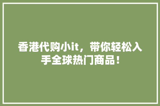 香港代购小it，带你轻松入手全球热门商品！