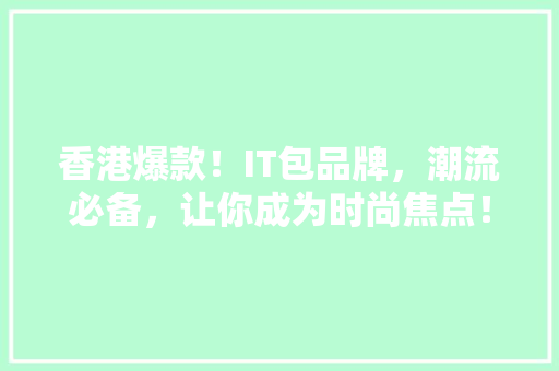 香港爆款！IT包品牌，潮流必备，让你成为时尚焦点！