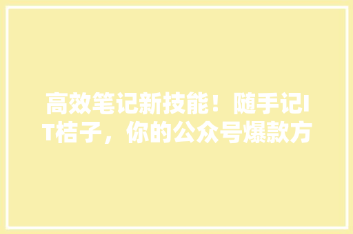 高效笔记新技能！随手记IT桔子，你的公众号爆款方法