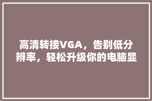 高清转接VGA，告别低分辨率，轻松升级你的电脑显示体验！