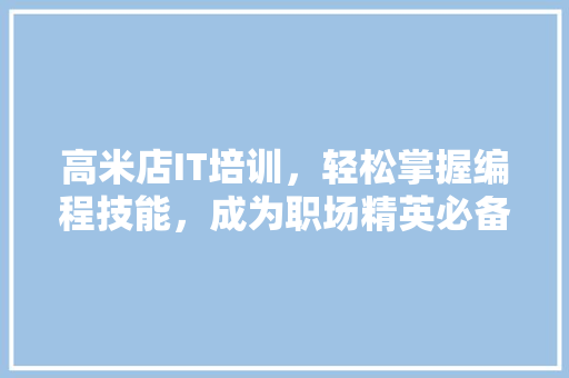 高米店IT培训，轻松掌握编程技能，成为职场精英必备神器！