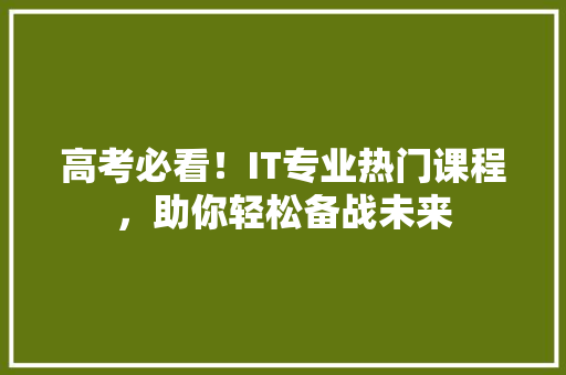 高考必看！IT专业热门课程，助你轻松备战未来