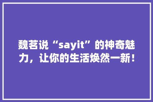 魏茗说“sayit”的神奇魅力，让你的生活焕然一新！