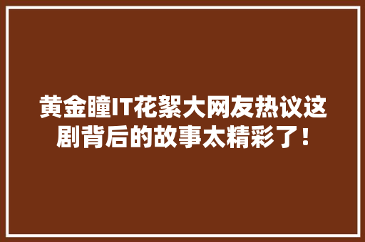 黄金瞳IT花絮大网友热议这剧背后的故事太精彩了！