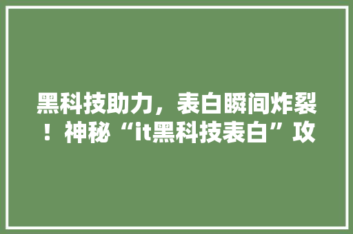 黑科技助力，表白瞬间炸裂！神秘“it黑科技表白”攻略