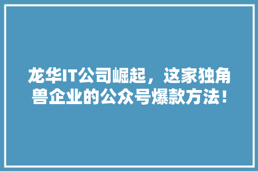 龙华IT公司崛起，这家独角兽企业的公众号爆款方法！