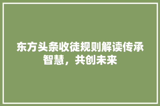 东方头条收徒规则解读传承智慧，共创未来