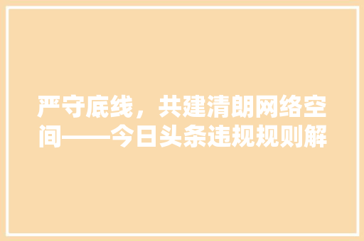 严守底线，共建清朗网络空间——今日头条违规规则解读及遵守指南