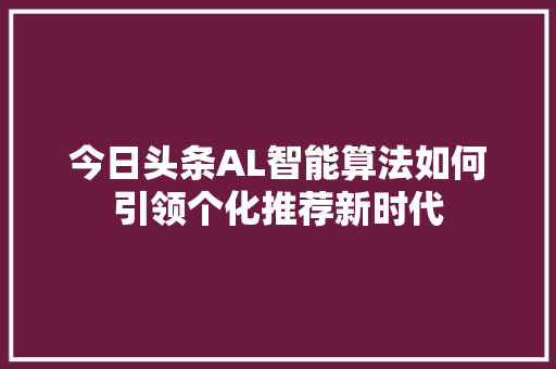今日头条AL智能算法如何引领个化推荐新时代