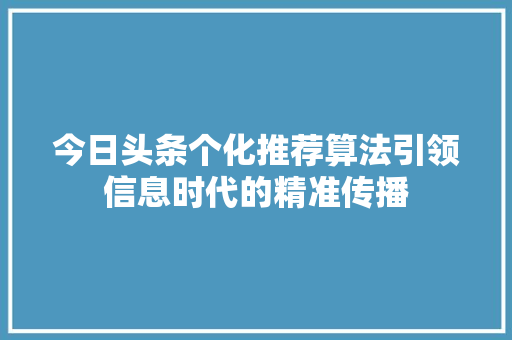 今日头条个化推荐算法引领信息时代的精准传播