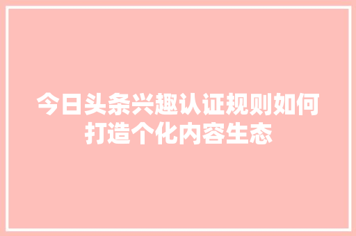 今日头条兴趣认证规则如何打造个化内容生态