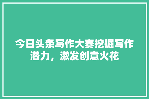 今日头条写作大赛挖掘写作潜力，激发创意火花