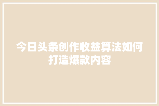 今日头条创作收益算法如何打造爆款内容