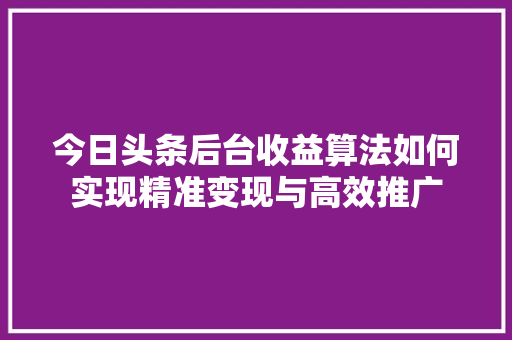 今日头条后台收益算法如何实现精准变现与高效推广