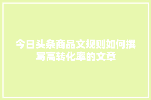 今日头条商品文规则如何撰写高转化率的文章