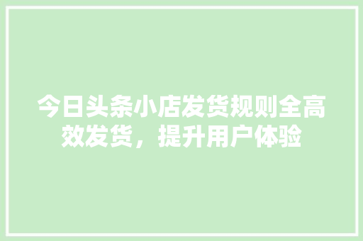 今日头条小店发货规则全高效发货，提升用户体验 搜狗SEO