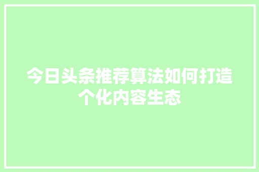 今日头条推荐算法如何打造个化内容生态