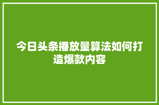 今日头条播放量算法如何打造爆款内容