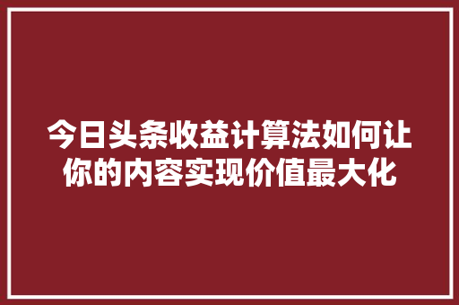 今日头条收益计算法如何让你的内容实现价值最大化