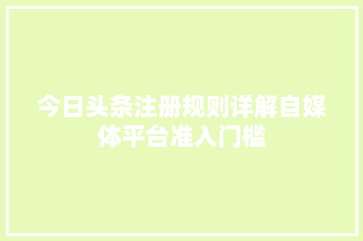 今日头条注册规则详解自媒体平台准入门槛